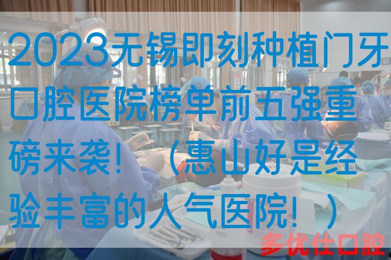 2023无锡即刻种植门牙口腔医院榜单前五强重磅来袭！（惠山好是*验丰富的人气医院！）