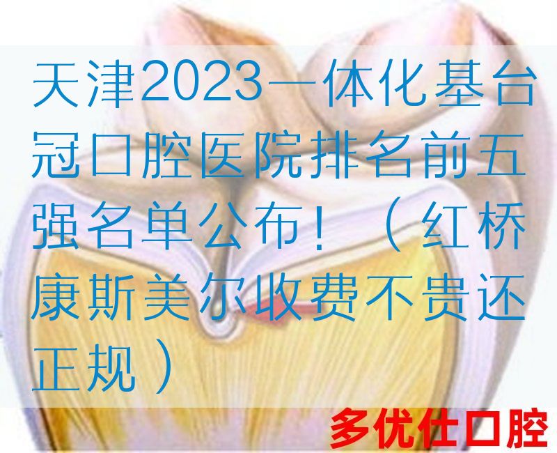 天津2023一体化基台冠口腔医院排名前五强名单公布！（红桥康斯美尔收费不贵还正规）