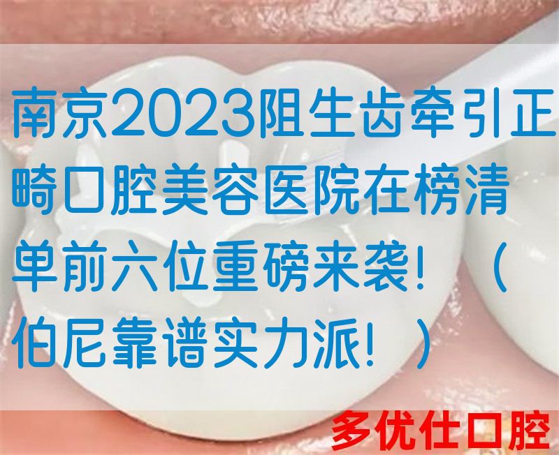 南京2023阻生齿*正畸口腔美容医院在榜清单前六位重磅来袭！（伯尼靠谱实力派！）