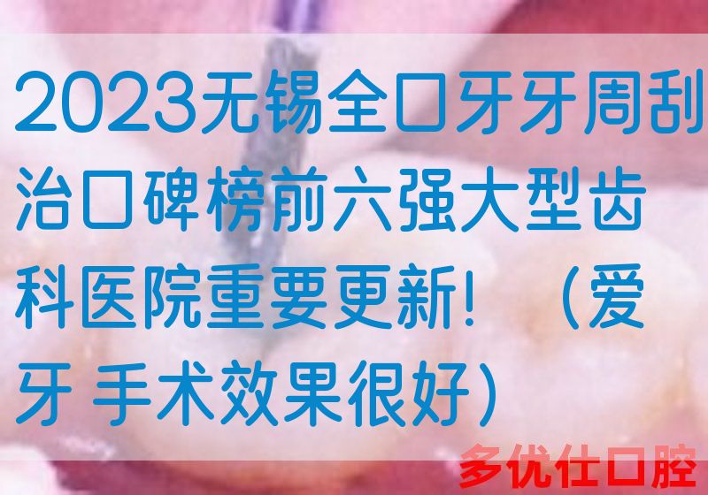 2023无锡全口牙牙周刮治口碑榜前六强大型齿科医院重要更新！（爱牙 手术效果很好）
