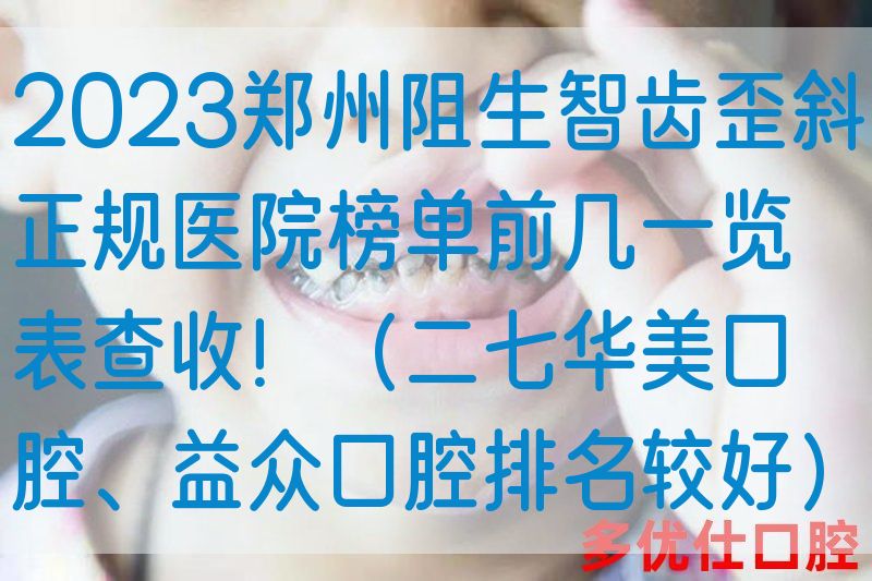 2023郑州阻生智齿歪斜正规医院榜单前几一览表查收！（二七华美口腔、益众口腔排名较好）