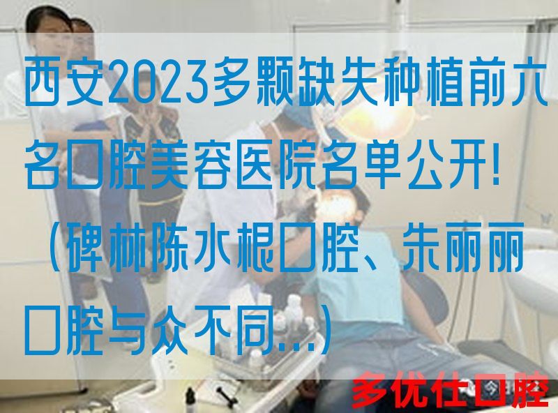 西安2023多颗缺失种植前六名口腔美容医院名单公开！（碑林陈水根口腔、朱丽丽口腔与众不同…）