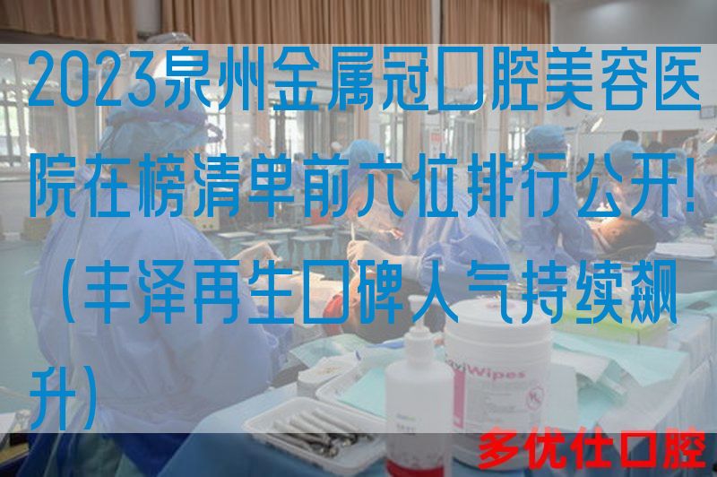 2023泉州金属冠口腔美容医院在榜清单前六位排行公开！（丰泽再生口碑人气持续飙升）