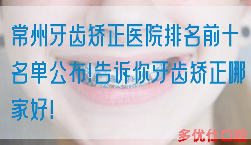 常州牙齿矫正医院排名前十名单公布!告诉你牙齿矫正哪家好!