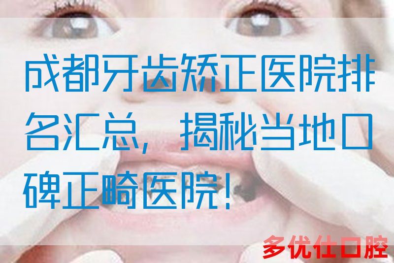 成都牙齿矫正医院排名汇总，揭秘当地口碑正畸医院！