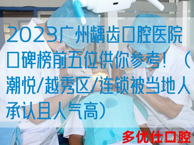 2023广州龋齿口腔医院口碑榜前五位供你参考！（潮悦/越*区/连锁被当地人承认且人气高）