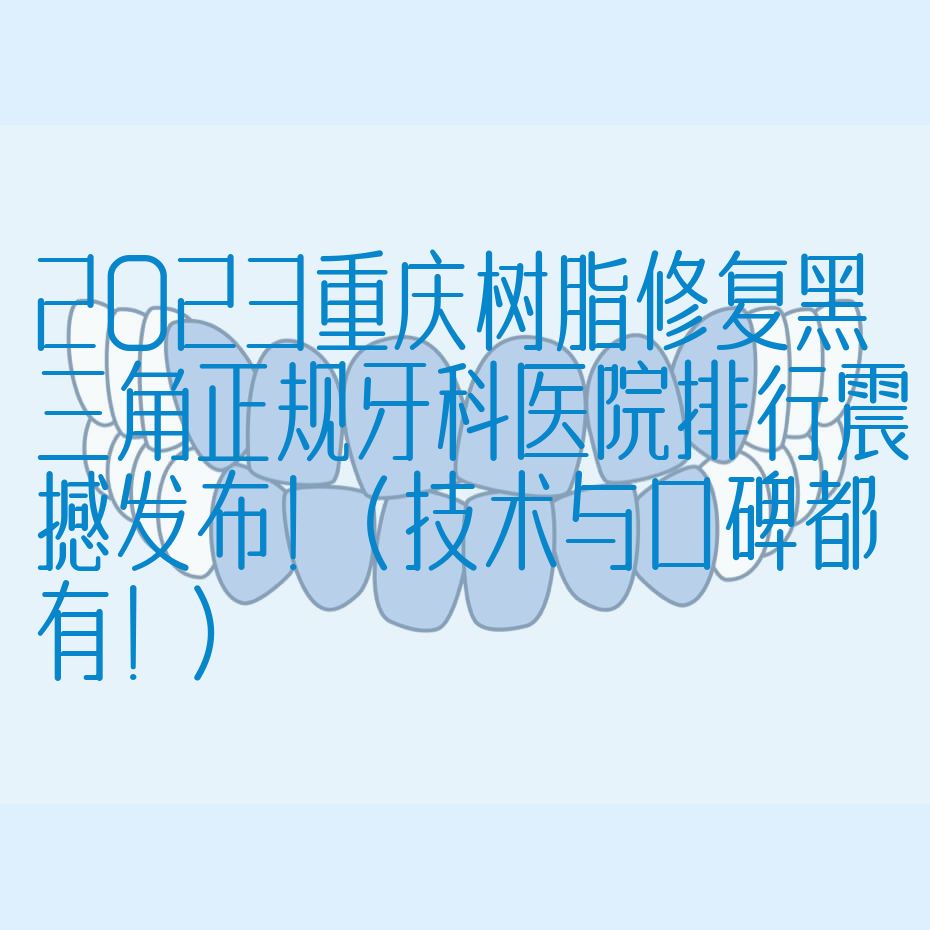 2023重庆树脂修复黑三角正规牙科医院排行震撼发布！（技术与口碑都有！）