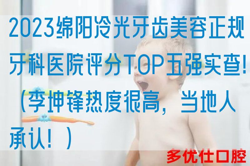 2023绵阳冷光牙齿美容正规牙科医院评分TOP五强实查！（李坤锋热度很高，当地人承认！）