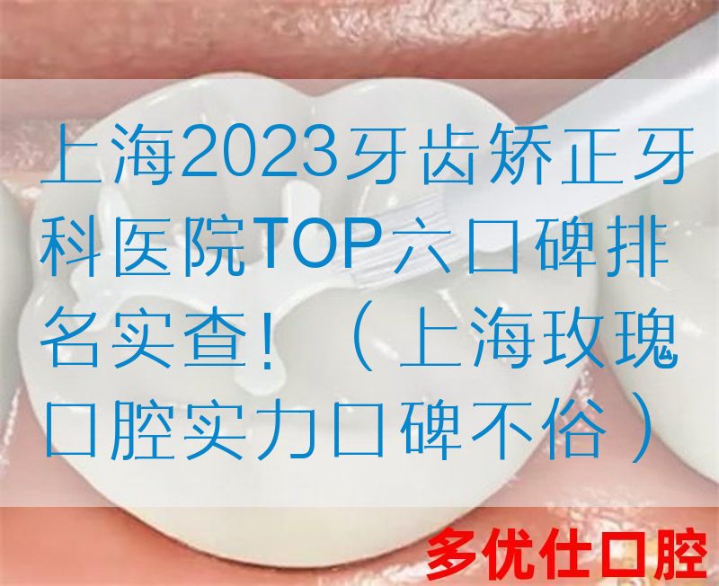上海2023牙齿矫正牙科医院TOP六口碑排名实查！（上海玫瑰口腔实力口碑不俗）