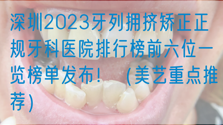 深圳2023牙列拥挤矫正正规牙科医院排行榜前六位一览榜单发布！（美艺重点推荐）