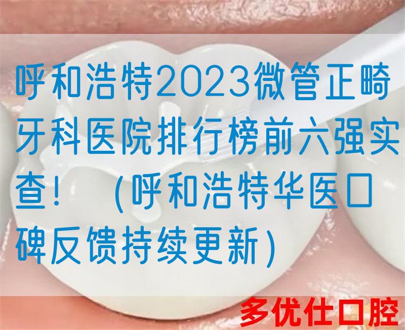 呼和浩特2023微管正畸牙科医院排行榜前六强实查！（呼和浩特华医口碑反馈持续更新）