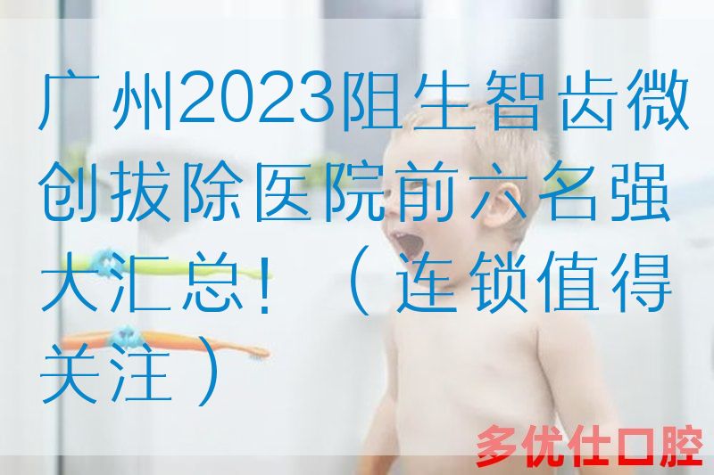 广州2023阻生智齿微创拔除医院前六名强大汇总！（连锁值得关注）