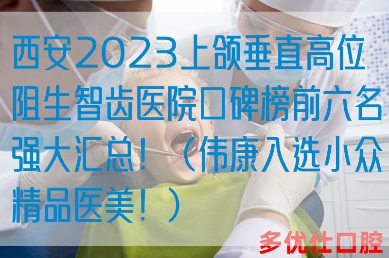 西安2023上颌垂直高位阻生智齿医院口碑榜前六名强大汇总！（伟康入选小众*品医美！）