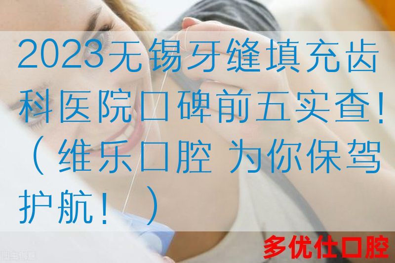 2023无锡牙缝填充齿科医院口碑前五实查！（维乐口腔 为你保驾护航！）