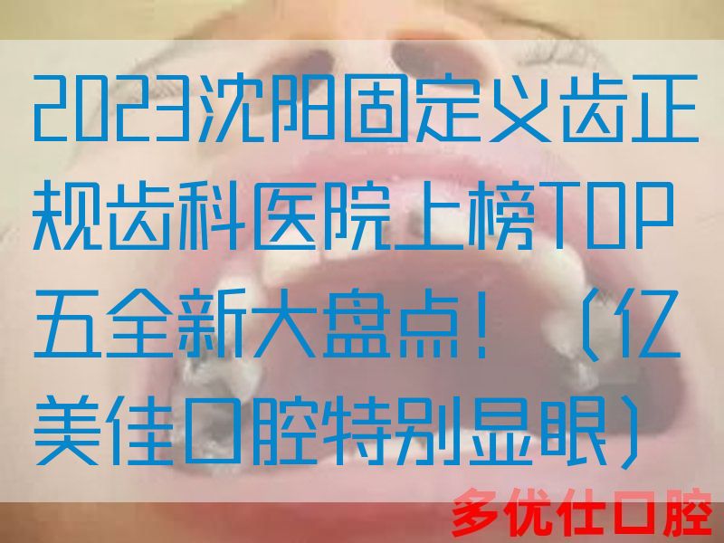 2023沈阳固定义齿正规齿科医院上榜TOP五全新大盘点！（亿美佳口腔特别显眼）