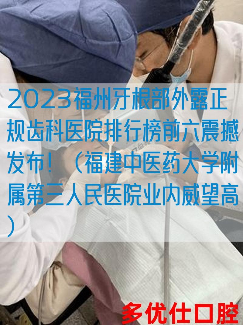 2023福州牙根部外露正规齿科医院排行榜前六震撼发布！（福建中医药大学附属第三人民医院业内威望高）