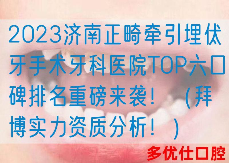 2023济南正畸*埋伏牙手术牙科医院TOP六口碑排名重磅来袭！（拜博实力资质分析！）