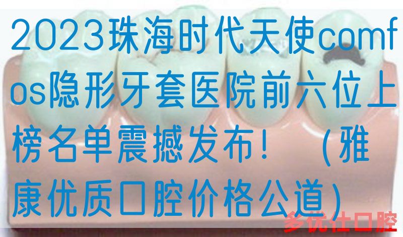 2023珠海时代天使comfos隐形牙套医院前六位上榜名单震撼发布！（雅康优质口腔价格公道）