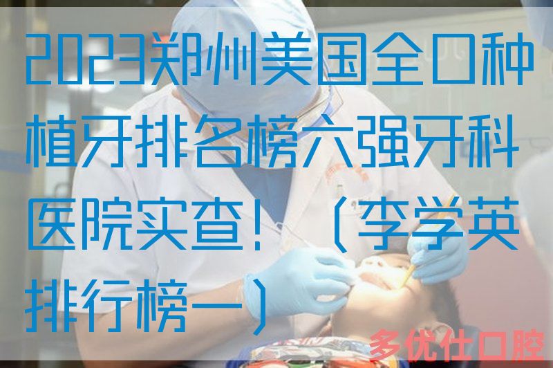 2023郑州美国全口种植牙排名榜六强牙科医院实查！（李学英排行榜一）
