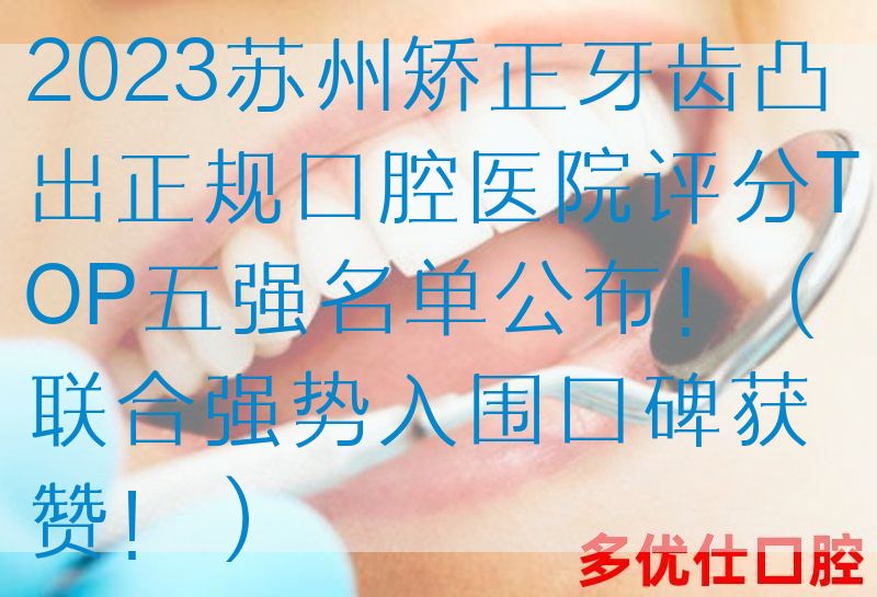 2023苏州矫正牙齿凸出正规口腔医院评分TOP五强名单公布！（联合强势入围口碑获赞！）