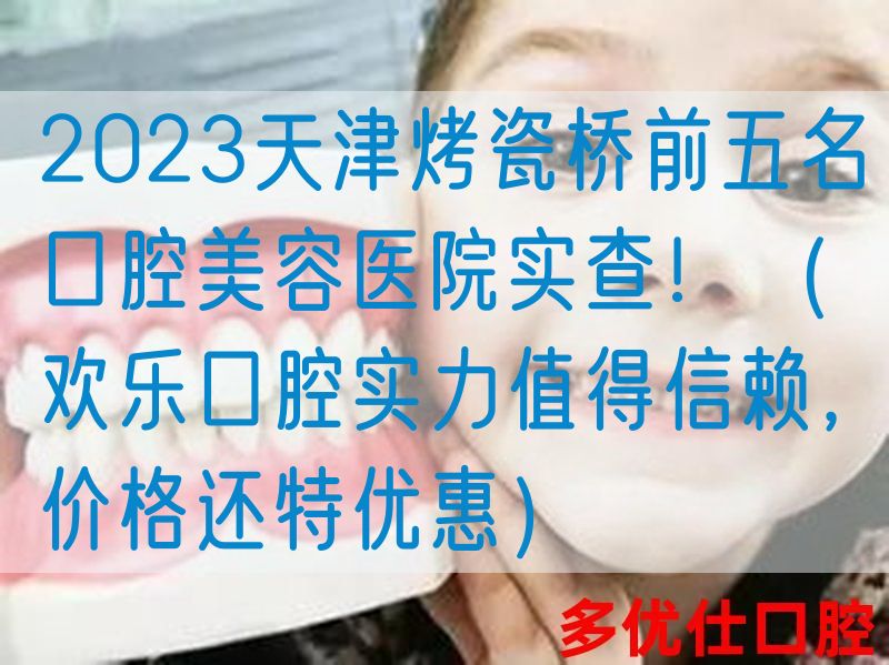 2023天津烤瓷桥前五名口腔美容医院实查！（欢乐口腔实力值得信赖，价格还特优惠）