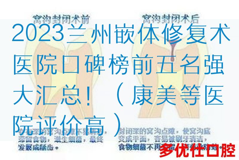 2023兰州嵌体修复术医院口碑榜前五名强大汇总！（康美等医院评价高）