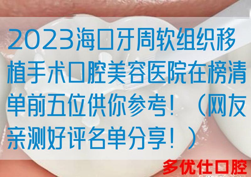 2023海口牙周软组织移植手术口腔美容医院在榜清单前五位供你参考！（网友亲测好评名单分享！）