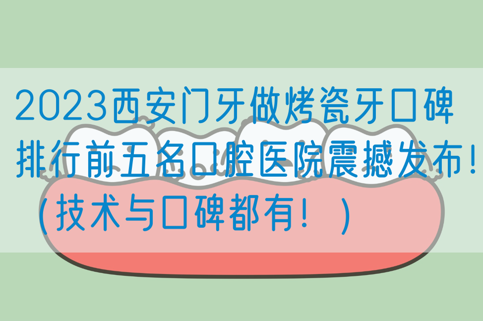 2023西安门牙做烤瓷牙口碑排行前五名口腔医院震撼发布！（技术与口碑都有！）