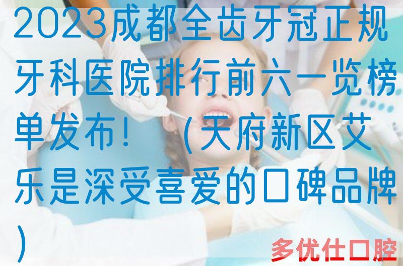 2023成都全齿牙冠正规牙科医院排行前六一览榜单发布！（天府新区艾乐是深受喜爱的口碑品牌）
