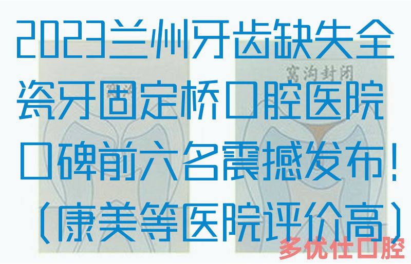 2023兰州牙齿缺失全瓷牙固定桥口腔医院口碑前六名震撼发布！（康美等医院评价高）