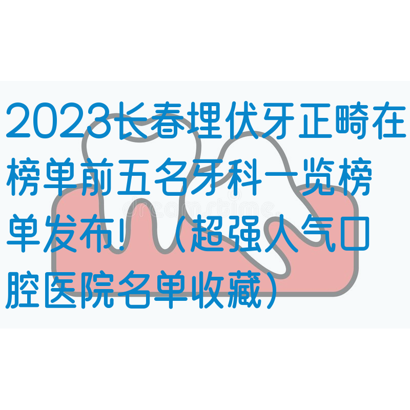 2023长春埋伏牙正畸在榜单前五名牙科一览榜单发布！（超强人气口腔医院名单收藏）