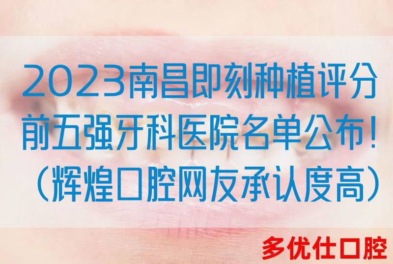 2023南昌即刻种植评分前五强牙科医院名单公布！（辉煌口腔网友承认度高）