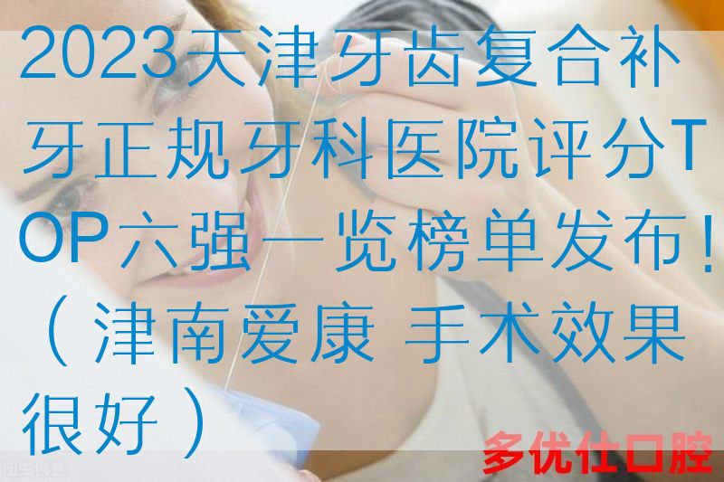 2023天津牙齿复合补牙正规牙科医院评分TOP六强一览榜单发布！（津南爱康 手术效果很好）