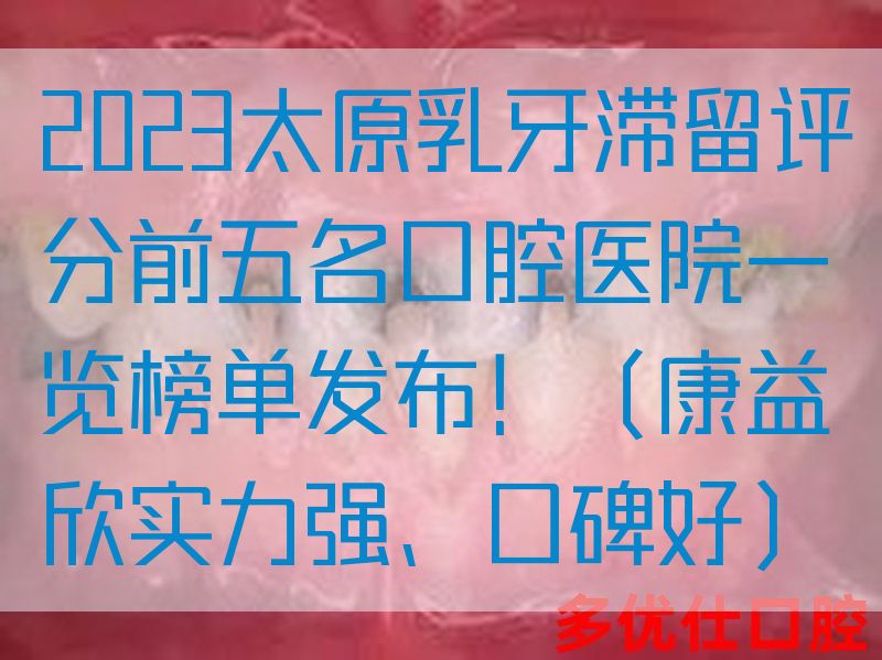 2023太原乳牙滞留评分前五名口腔医院一览榜单发布！（康益欣实力强、口碑好）