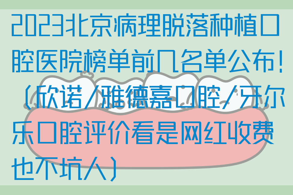 2023北京病理脱落种植口腔医院榜单前几名单公布！（欣诺/雅德嘉口腔/牙尔乐口腔评价看是网红收费也不