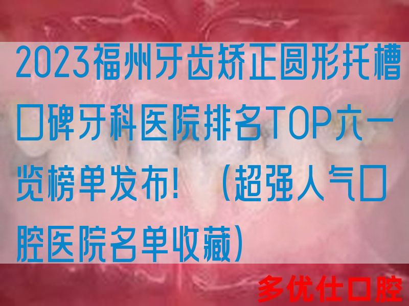 2023福州牙齿矫正圆形托槽口碑牙科医院排名TOP六一览榜单发布！（超强人气口腔医院名单收藏）