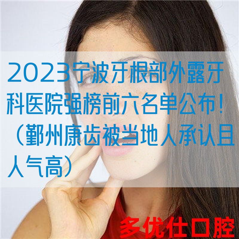 2023宁波牙根部外露牙科医院强榜前六名单公布！（鄞州康齿被当地人承认且人气高）