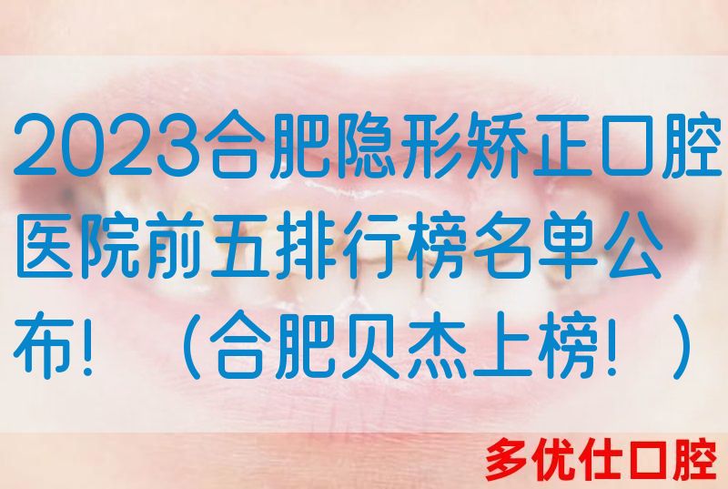 2023合肥隐形矫正口腔医院前五排行榜名单公布！（合肥贝杰上榜！）