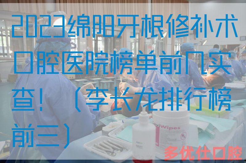 2023绵阳牙根修补术口腔医院榜单前几实查！（李长龙排行榜前三）