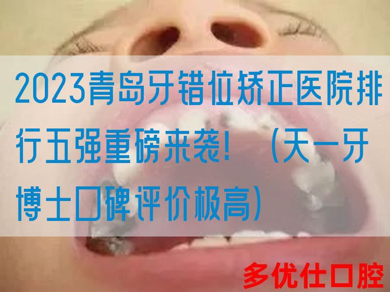 2023青岛牙错位矫正医院排行五强重磅来袭！（天一牙博士口碑评价极高）