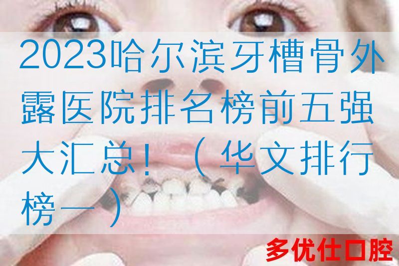 2023哈尔滨牙槽骨外露医院排名榜前五强大汇总！（华文排行榜一）