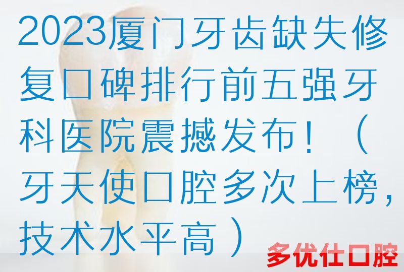 2023厦门牙齿缺失修复口碑排行前五强牙科医院震撼发布！（牙天使口腔多次上榜，技术水平高）