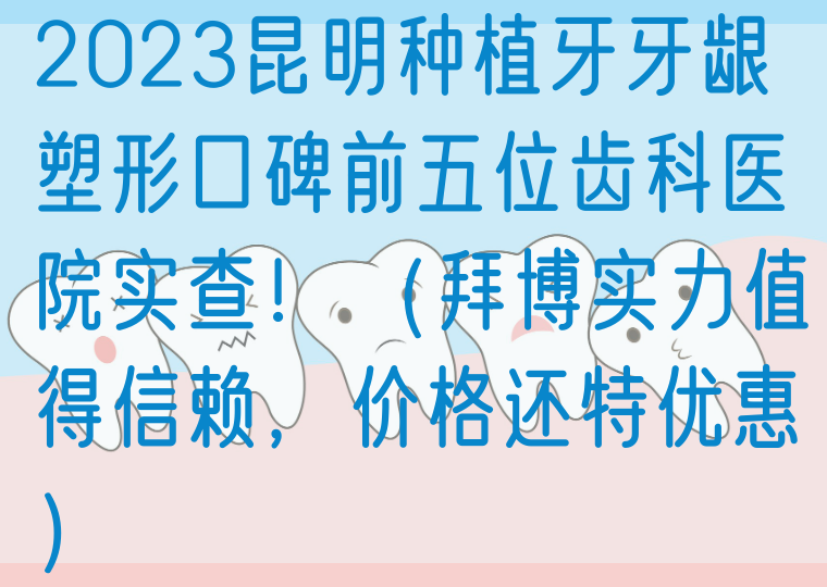 2023昆明种植牙牙龈塑形口碑前五位齿科医院实查！（拜博实力值得信赖，价格还特优惠）