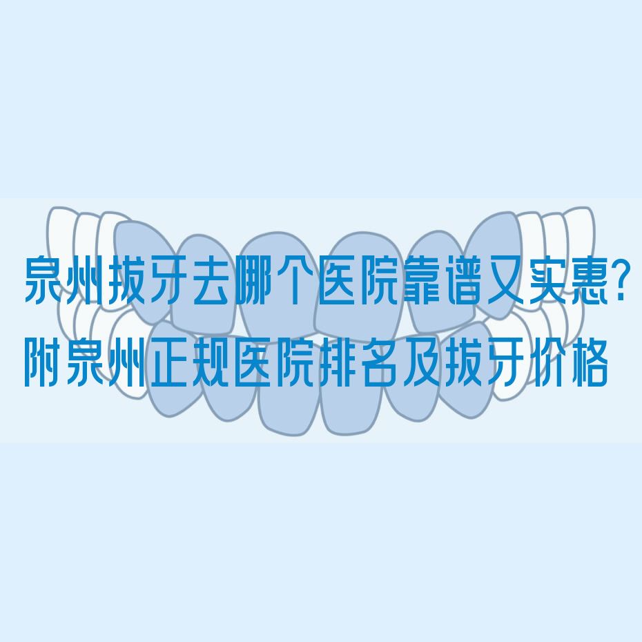 泉州拔牙去哪个医院靠谱又实惠？附泉州正规医院排名及拔牙价格