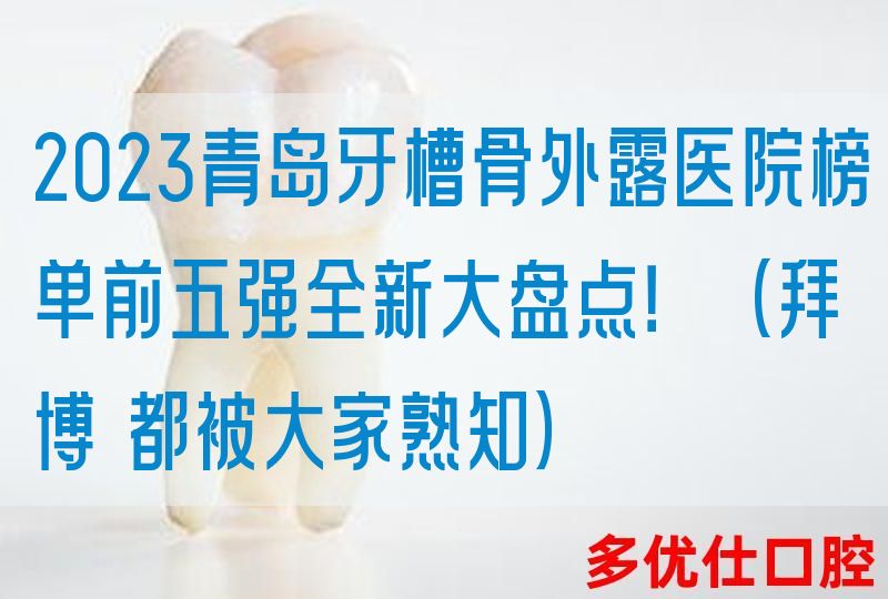 2023青岛牙槽骨外露医院榜单前五强全新大盘点！（拜博 都被大家熟知）
