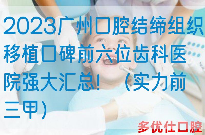 2023广州口腔结缔组织移植口碑前六位齿科医院强大汇总！（实力前三甲）