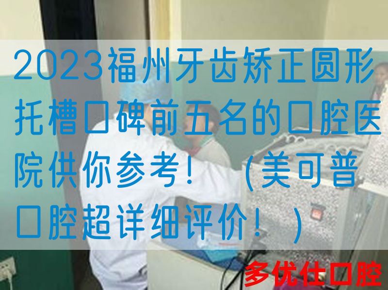 2023福州牙齿矫正圆形托槽口碑前五名的口腔医院供你参考！（美可普口腔超详细评价！）