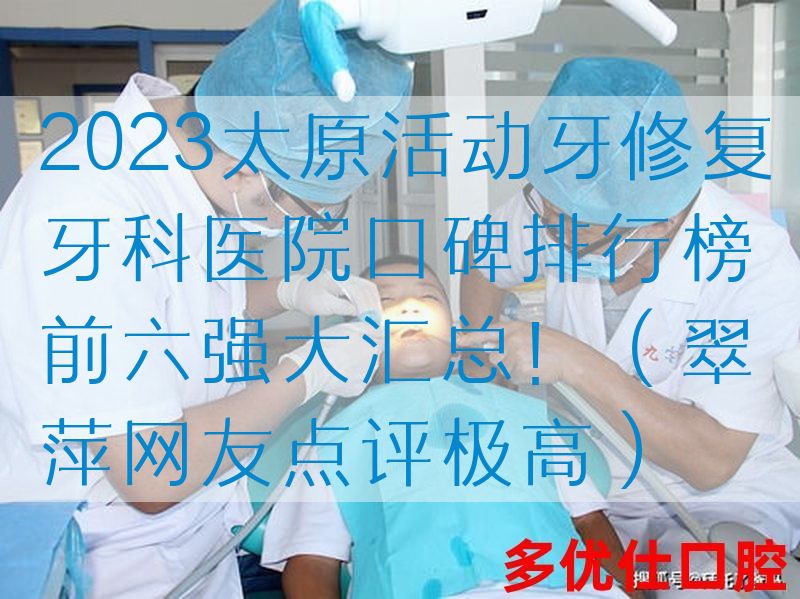2023太原活动牙修复牙科医院口碑排行榜前六强大汇总！（翠萍网友点评极高）