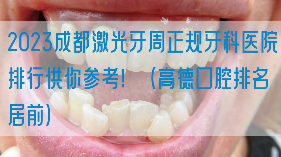 2023成都*牙周正规牙科医院排行供你参考！（高德口腔排名居前）