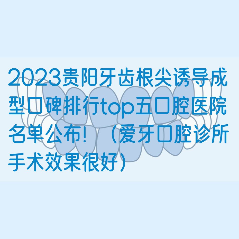 2023贵阳牙齿根尖诱导成型口碑排行top五口腔医院名单公布！（爱牙口腔诊所 手术效果很好）